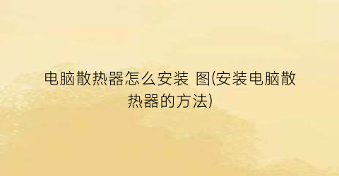 电脑散热器怎么安装图(安装电脑散热器的方法)